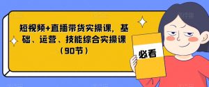 短视频+直播带货实操课，基础、运营、技能综合实操课（90节）-赚金金-技能学习分享