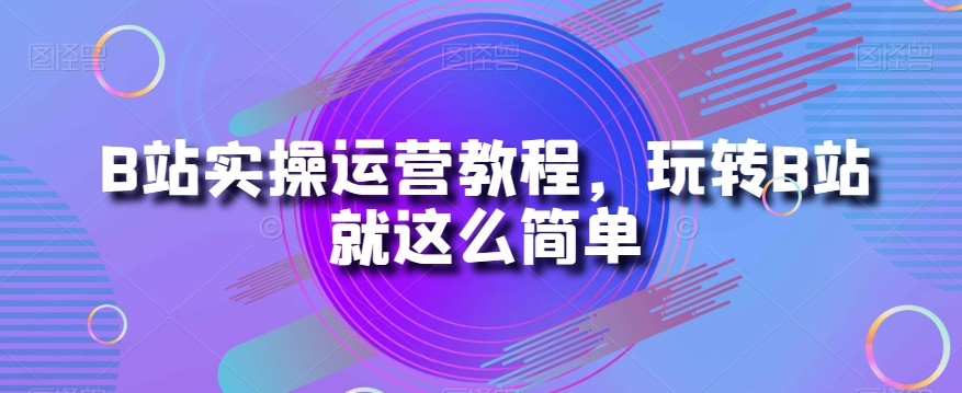 B站实操运营教程，玩转B站就这么简单-赚金金-技能学习分享