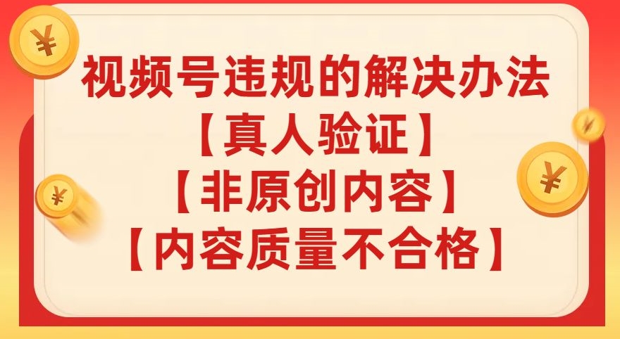 视频号【真人验证】【内容质量不合格】【非原创内容】的违规解决办法【揭秘】-赚金金-技能学习分享