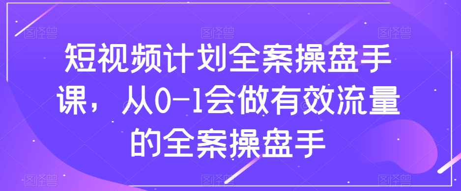 短视频计划全案操盘手课，从0-1会做有效流量的全案操盘手-赚金金-技能学习分享