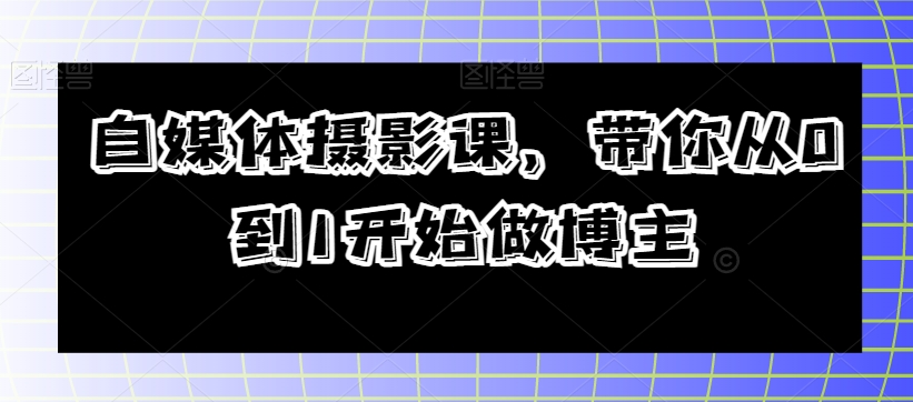 自媒体摄影课，带你从0到1开始做博主-赚金金-技能学习分享
