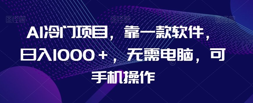 AI冷门项目，靠一款软件，日入1000＋，无需电脑，可手机操作【揭秘】-赚金金-技能学习分享