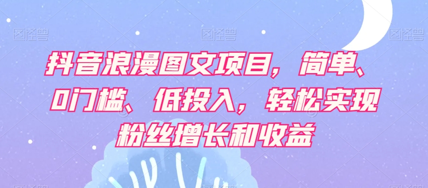 抖音浪漫图文项目，简单、0门槛、低投入，轻松实现粉丝增长和收益-赚金金-技能学习分享