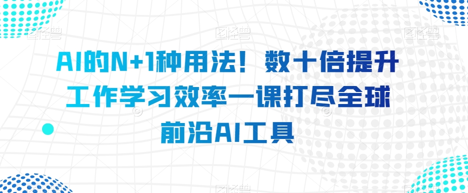 AI的N+1种用法！数十倍提升工作学习效率一课打尽全球前沿AI工具-赚金金-技能学习分享