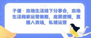 子谦·本地生活线下分享会,本地生活商家运营策略,底层逻辑,直播人货场,私域运营-赚金金-技能学习分享