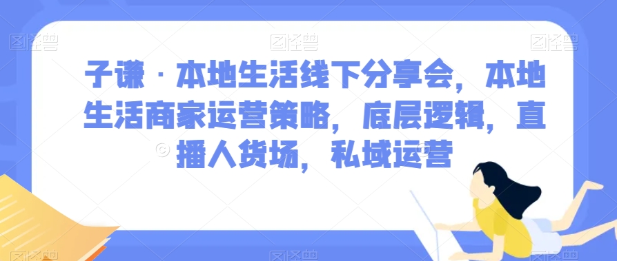 子谦·本地生活线下分享会，本地生活商家运营策略，底层逻辑，直播人货场，私域运营-赚金金-技能学习分享