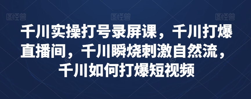 千川实操打号录屏课，千川打爆直播间，千川瞬烧刺激自然流，千川如何打爆短视频-赚金金-技能学习分享