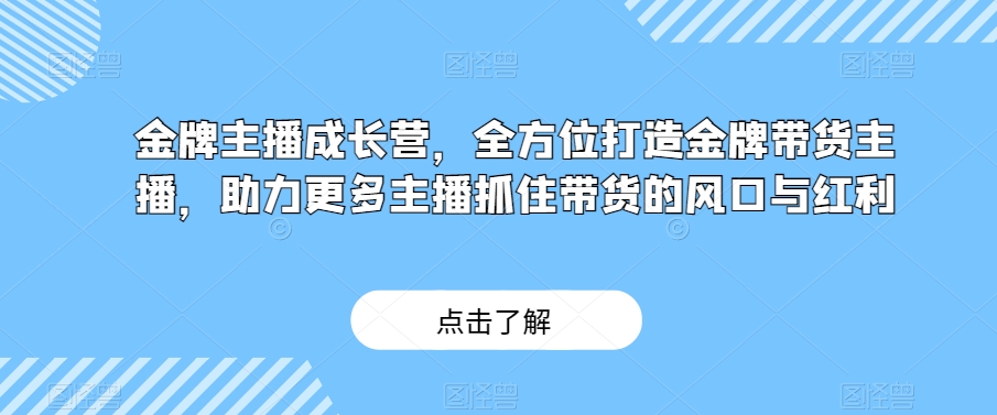 金牌主播成长营，全方位打造金牌带货主播，助力更多主播抓住带货的风口与红利-赚金金-技能学习分享