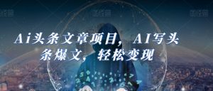 Ai头条文章项目,AI写头条爆文,轻松变现-赚金金-技能学习分享