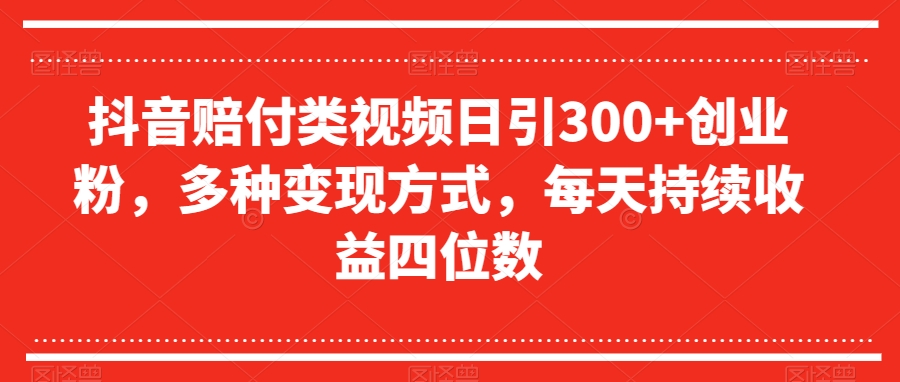 抖音赔付类视频日引300+创业粉，多种变现方式，每天持续收益四位数【揭秘】-赚金金-技能学习分享