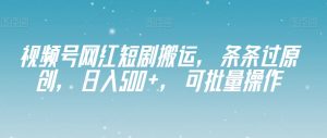 视频号网红短剧搬运,条条过原创,日入500+,可批量操作【揭秘】-赚金金-技能学习分享