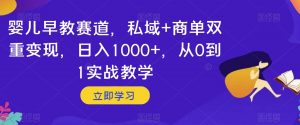 婴儿早教赛道,私域+商单双重变现,日入1000+,从0到1实战教学【揭秘】-赚金金-技能学习分享