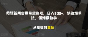 剪辑新闻官媒带货账号,日入500+,快速爆单法,保姆级教学【揭秘】-赚金金-技能学习分享