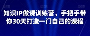 知识IP做课训练营,手把手带你30天打造一门自己的课程-赚金金-技能学习分享