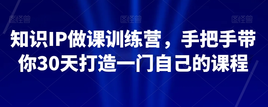 知识IP做课训练营，手把手带你30天打造一门自己的课程-赚金金-技能学习分享