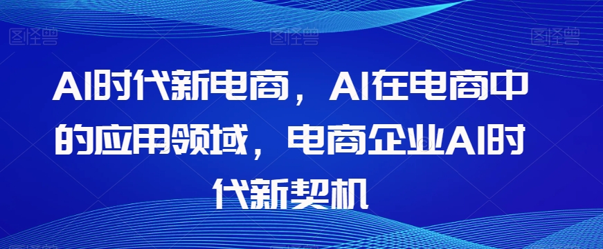 Al时代新电商，Al在电商中的应用领域，电商企业AI时代新契机-赚金金-技能学习分享
