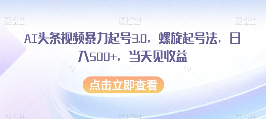 AI头条视频暴力起号3.0，螺旋起号法，日入500+，当天见收益【揭秘】-赚金金-技能学习分享