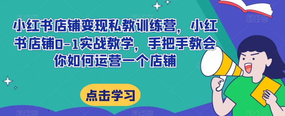 小红书店铺变现私教训练营，小红书店铺0-1实战教学，手把手教会你如何运营一个店铺-赚金金-技能学习分享