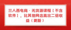 三人西电商·无货源课程【不含软件】,比其他网店高出二倍收益(更新)-赚金金-技能学习分享