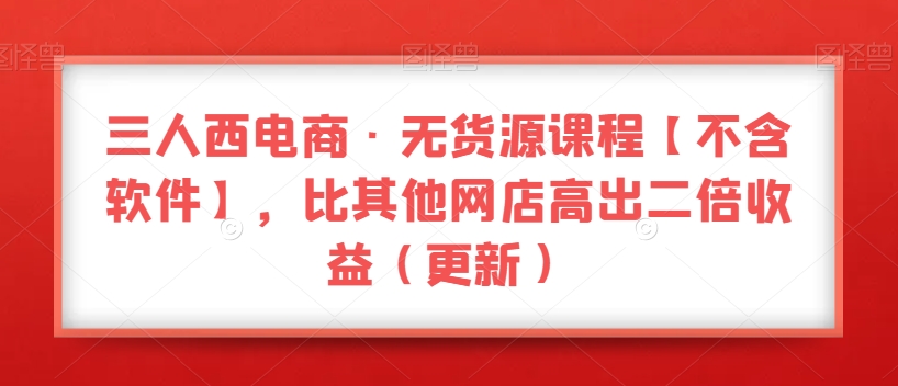 三人西电商·无货源课程【不含软件】，比其他网店高出二倍收益（更新）-赚金金-技能学习分享