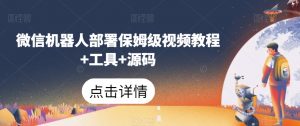 微信机器人部署保姆级视频教程+工具+源码-赚金金-技能学习分享