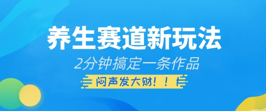 养生赛道新玩法，2分钟搞定一条作品，闷声发大财【揭秘】-赚金金-技能学习分享