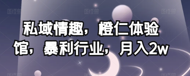 私域情趣,橙仁体验馆,暴利行业,月入2w【揭秘】-赚金金-技能学习分享
