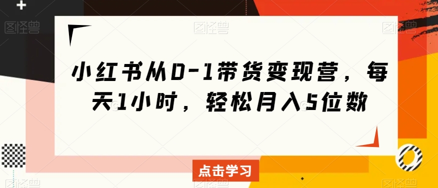 小红书从0-1带货变现营，每天1小时，轻松月入5位数-赚金金-技能学习分享