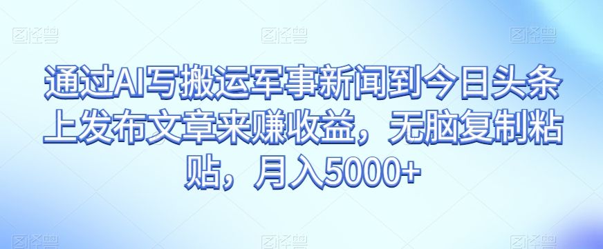 通过AI写搬运军事新闻到今日头条上发布文章来赚收益，无脑复制粘贴，月入5000+【揭秘】-赚金金-技能学习分享