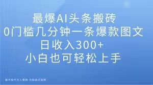 最爆AI头条搬砖，0门槛几分钟一条爆款图文，日收入300+，小白也可轻松上手【揭秘】-赚金金-技能学习分享