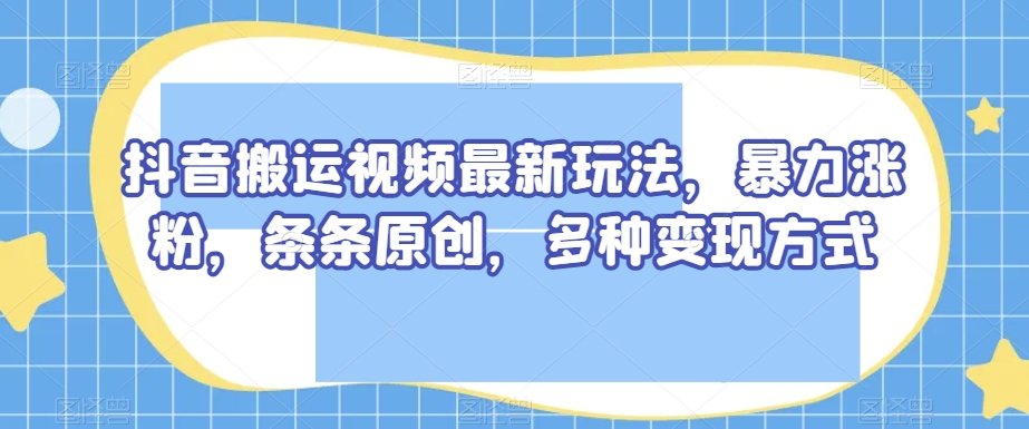 抖音搬运视频最新玩法，暴力涨粉，条条原创，多种变现方式【揭秘】-赚金金-技能学习分享