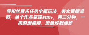 零粉丝音乐任务全新玩法,美女赏颜混剪,单个作品变现500+,两三分钟,一条原创视频,流量好到爆炸-赚金金-技能学习分享