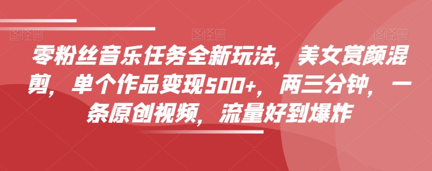 零粉丝音乐任务全新玩法，美女赏颜混剪，单个作品变现500+，两三分钟，一条原创视频，流量好到爆炸-赚金金-技能学习分享