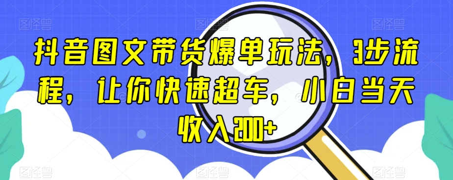 抖音图文带货爆单玩法，3步流程，让你快速超车，小白当天收入200+【揭秘】-赚金金-技能学习分享