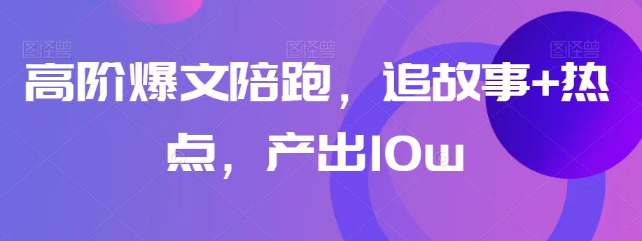 高阶爆文陪跑，追故事+热点，产出10w+-赚金金-技能学习分享