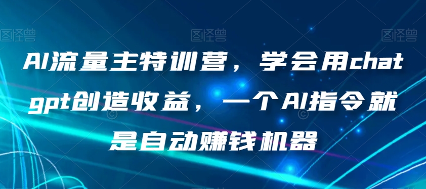 AI流量主特训营，学会用chatgpt创造收益，一个AI指令就是自动赚钱机器-赚金金-技能学习分享