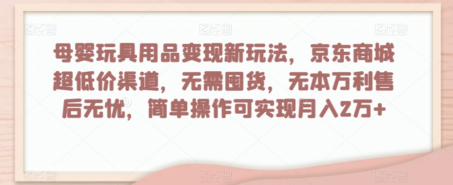 母婴玩具用品变现新玩法，京东商城超低价渠道，简单操作可实现月入2万+【揭秘】-赚金金-技能学习分享