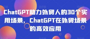 ChatGPT助力外贸人的30个实用场景，ChatGPT在外贸场景的高效应用-赚金金-技能学习分享