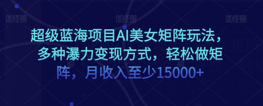 超级蓝海项目AI美女矩阵玩法，多种瀑力变现方式，轻松做矩阵，月收入至少15000+【揭秘】-赚金金-技能学习分享
