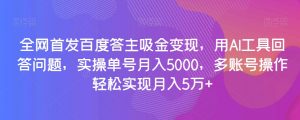 全网首发百度答主吸金变现,用AI工具回答问题,实操单号月入5000,多账号操作轻松实现月入5万+【揭秘】-赚金金-技能学习分享