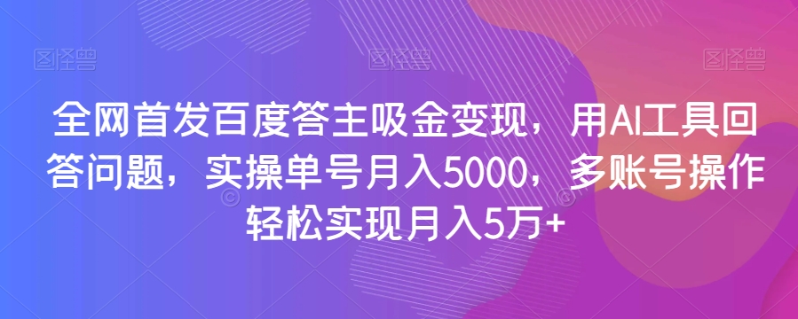 全网首发百度答主吸金变现，用AI工具回答问题，实操单号月入5000，多账号操作轻松实现月入5万+【揭秘】-赚金金-技能学习分享