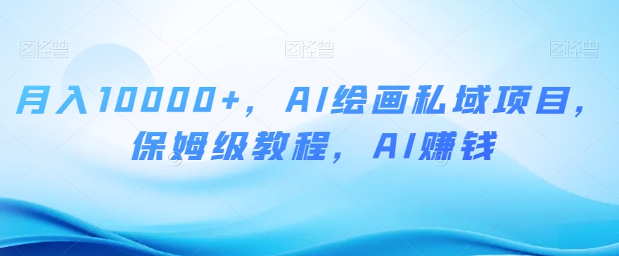 月入10000+，AI绘画私域项目，保姆级教程，AI赚钱【揭秘】-赚金金-技能学习分享