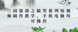 三国演我之搞笑系列短视频制作教学,手机电脑均可操作-赚金金-技能学习分享
