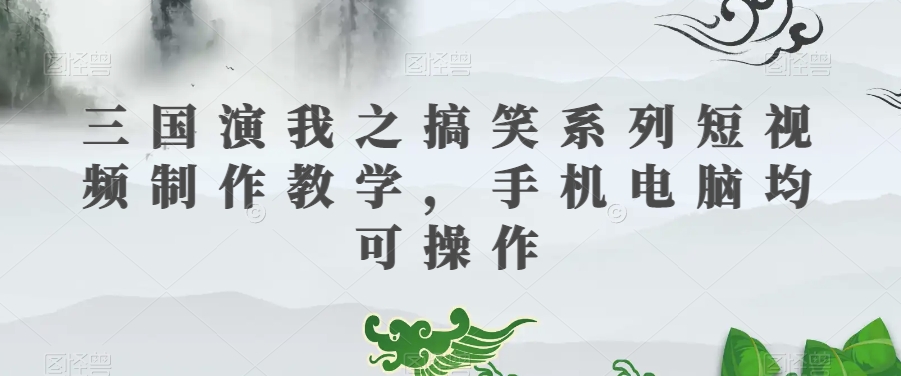 三国演我之搞笑系列短视频制作教学，手机电脑均可操作-赚金金-技能学习分享