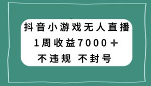 抖音小游戏无人直播，不违规不封号1周收益7000+，官方流量扶持【揭秘】-赚金金-技能学习分享