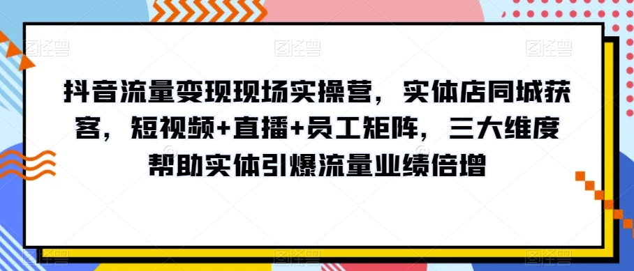 抖音流量变现现场实操营，实体店同城获客，短视频+直播+员工矩阵，三大维度帮助实体引爆流量业绩倍增-赚金金-技能学习分享