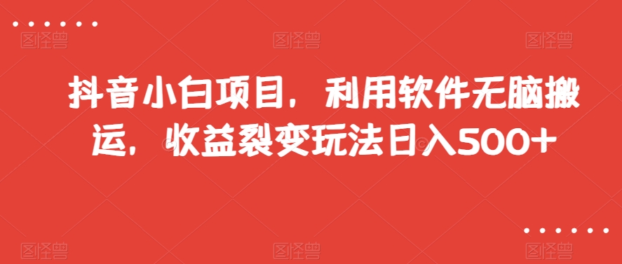 抖音小白项目，利用软件无脑搬运，收益裂变玩法日入500+【揭秘】-赚金金-技能学习分享