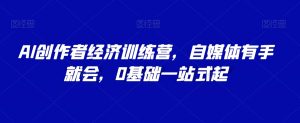 AI创作者经济训练营,自媒体有手就会,0基础一站式起-赚金金-技能学习分享