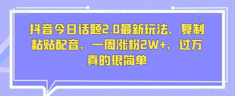抖音今日话题2.0最新玩法，复制粘贴配音，一周涨粉2W+，过万真的很简单-赚金金-技能学习分享
