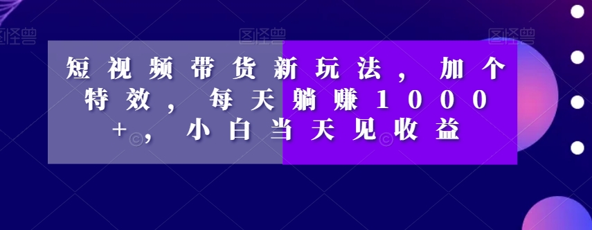 短视频带货新玩法，加个特效，每天躺赚1000+，小白当天见收益【揭秘】-赚金金-技能学习分享